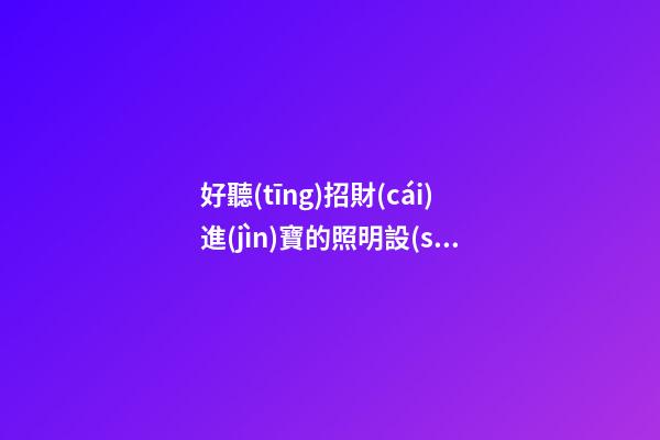 好聽(tīng)招財(cái)進(jìn)寶的照明設(shè)備公司名字 用這些字一定好看-第1張-公司起名-玄機(jī)派